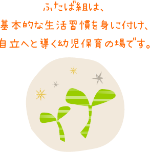 ふたば組は、基本的な生活習慣を身に付け、自立へと導く幼児保育の場です。